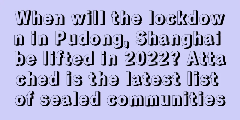 When will the lockdown in Pudong, Shanghai be lifted in 2022? Attached is the latest list of sealed communities