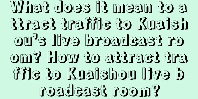 What does it mean to attract traffic to Kuaishou’s live broadcast room? How to attract traffic to Kuaishou live broadcast room?