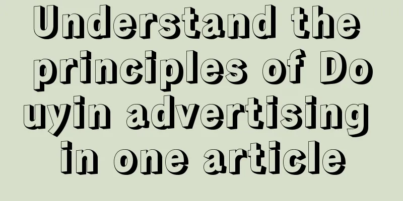 Understand the principles of Douyin advertising in one article