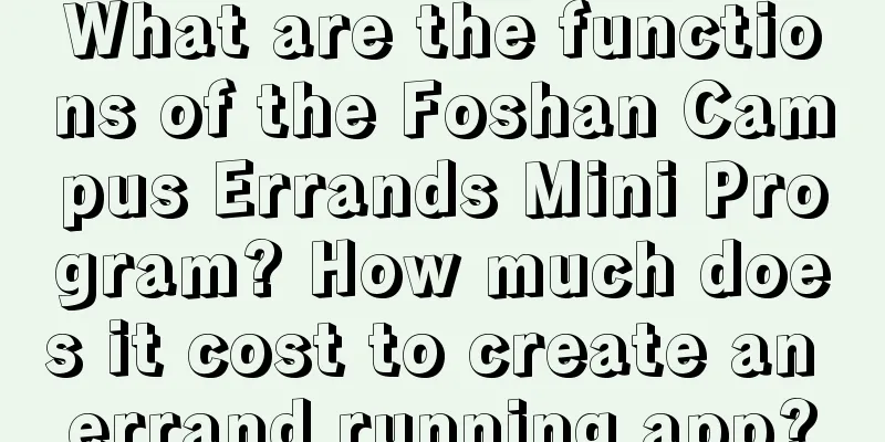 What are the functions of the Foshan Campus Errands Mini Program? How much does it cost to create an errand running app?