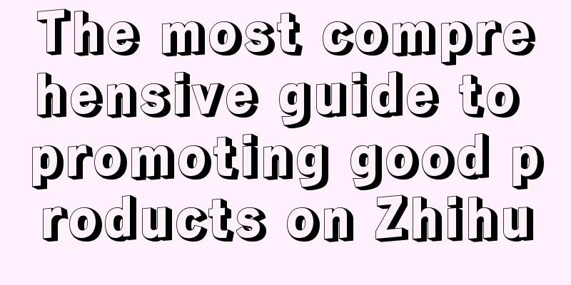 The most comprehensive guide to promoting good products on Zhihu