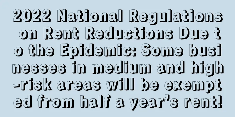 2022 National Regulations on Rent Reductions Due to the Epidemic: Some businesses in medium and high-risk areas will be exempted from half a year’s rent!