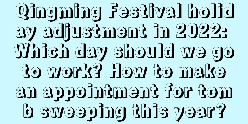 Qingming Festival holiday adjustment in 2022: Which day should we go to work? How to make an appointment for tomb sweeping this year?