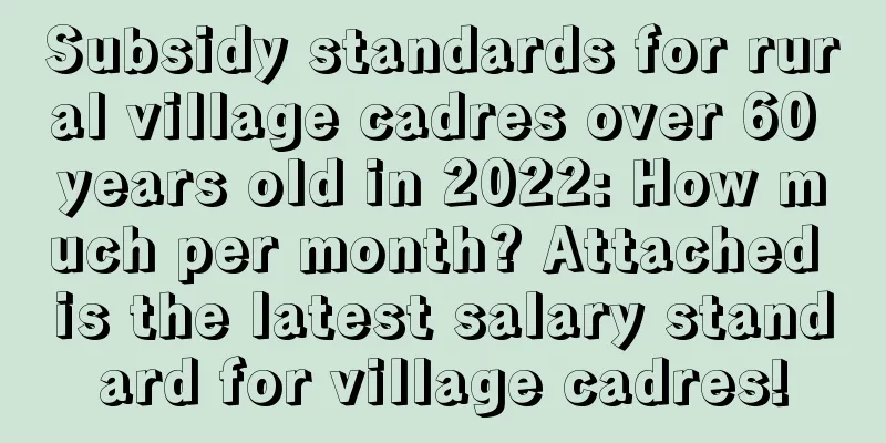 Subsidy standards for rural village cadres over 60 years old in 2022: How much per month? Attached is the latest salary standard for village cadres!