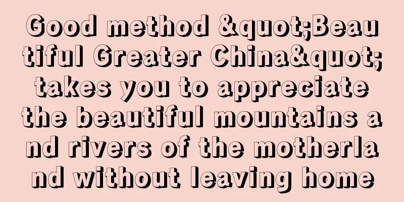 Good method "Beautiful Greater China" takes you to appreciate the beautiful mountains and rivers of the motherland without leaving home