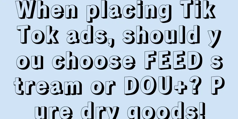 When placing Tik Tok ads, should you choose FEED stream or DOU+? Pure dry goods!