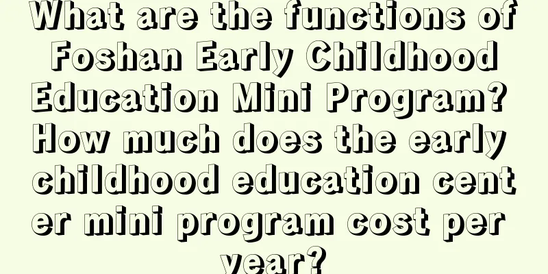 What are the functions of Foshan Early Childhood Education Mini Program? How much does the early childhood education center mini program cost per year?