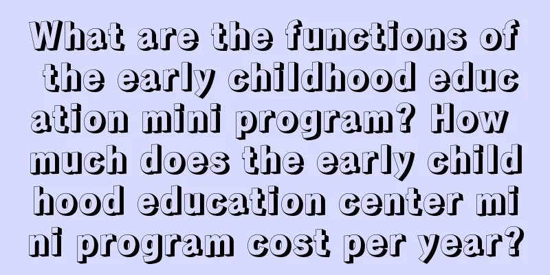 What are the functions of the early childhood education mini program? How much does the early childhood education center mini program cost per year?