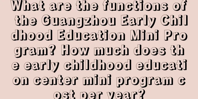 What are the functions of the Guangzhou Early Childhood Education Mini Program? How much does the early childhood education center mini program cost per year?