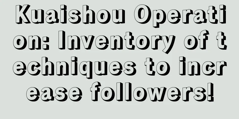 Kuaishou Operation: Inventory of techniques to increase followers!