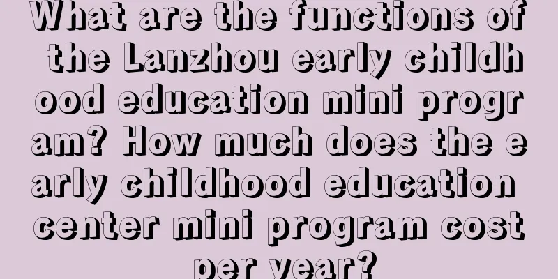 What are the functions of the Lanzhou early childhood education mini program? How much does the early childhood education center mini program cost per year?