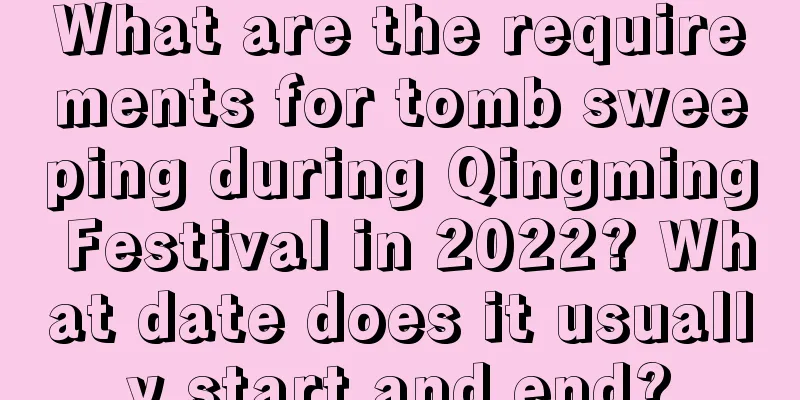 What are the requirements for tomb sweeping during Qingming Festival in 2022? What date does it usually start and end?