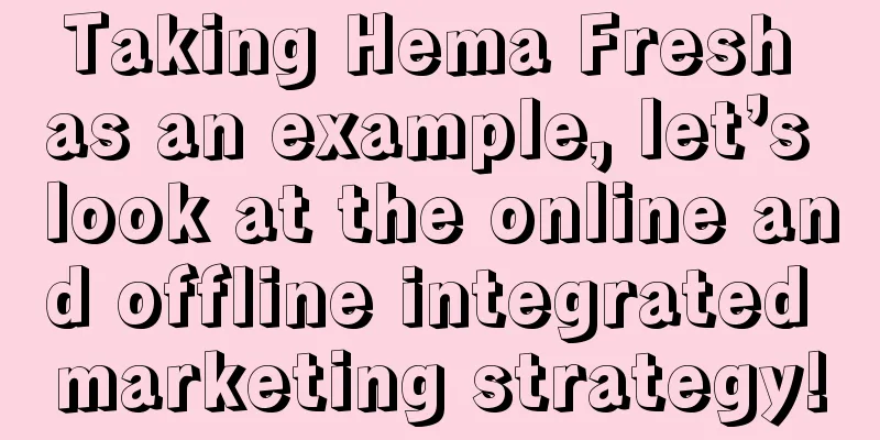 Taking Hema Fresh as an example, let’s look at the online and offline integrated marketing strategy!