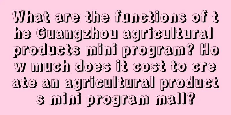 What are the functions of the Guangzhou agricultural products mini program? How much does it cost to create an agricultural products mini program mall?