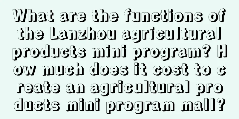 What are the functions of the Lanzhou agricultural products mini program? How much does it cost to create an agricultural products mini program mall?