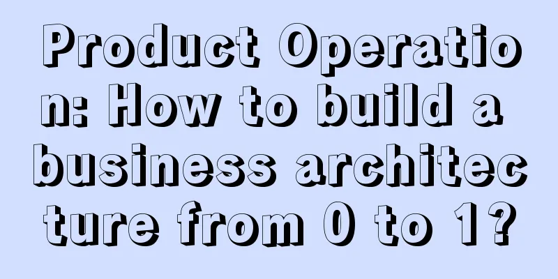 Product Operation: How to build a business architecture from 0 to 1?