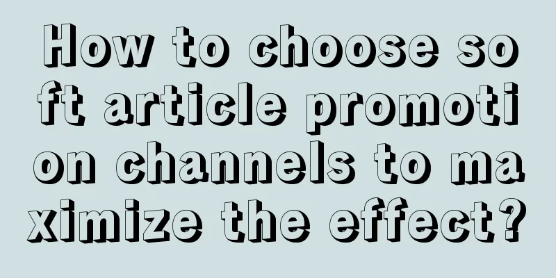 How to choose soft article promotion channels to maximize the effect?