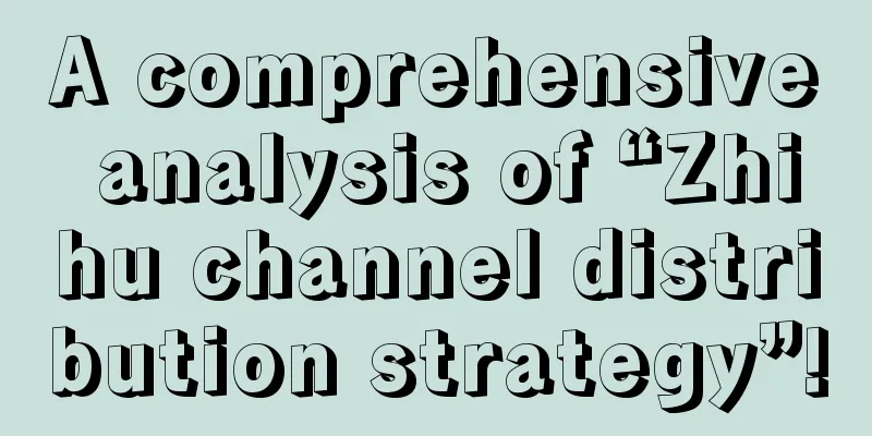 A comprehensive analysis of “Zhihu channel distribution strategy”!