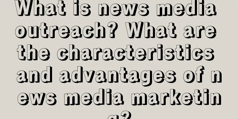 What is news media outreach? What are the characteristics and advantages of news media marketing?