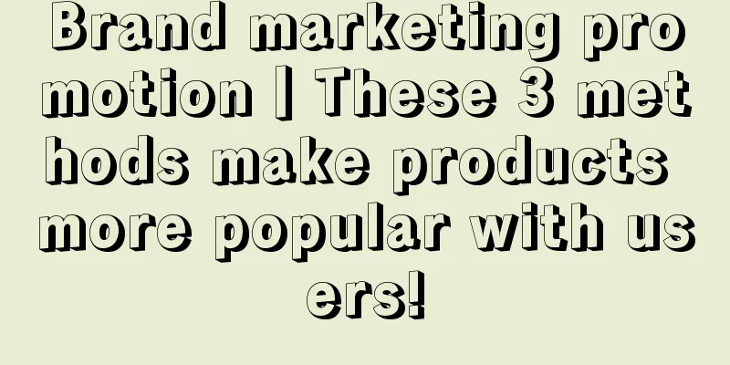 Brand marketing promotion丨These 3 methods make products more popular with users!