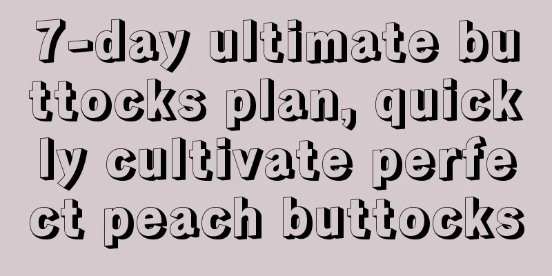 7-day ultimate buttocks plan, quickly cultivate perfect peach buttocks