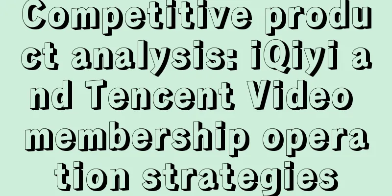 Competitive product analysis: iQiyi and Tencent Video membership operation strategies