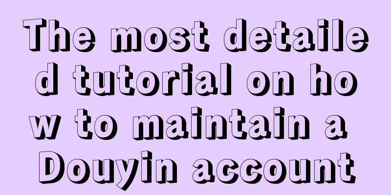 The most detailed tutorial on how to maintain a Douyin account