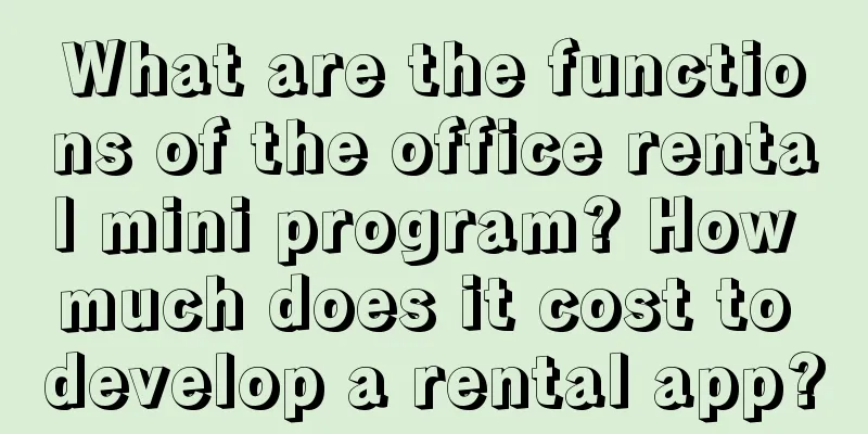 What are the functions of the office rental mini program? How much does it cost to develop a rental app?