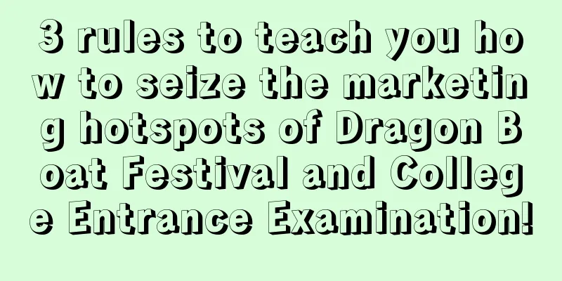 3 rules to teach you how to seize the marketing hotspots of Dragon Boat Festival and College Entrance Examination!