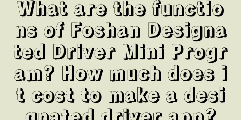 What are the functions of Foshan Designated Driver Mini Program? How much does it cost to make a designated driver app?