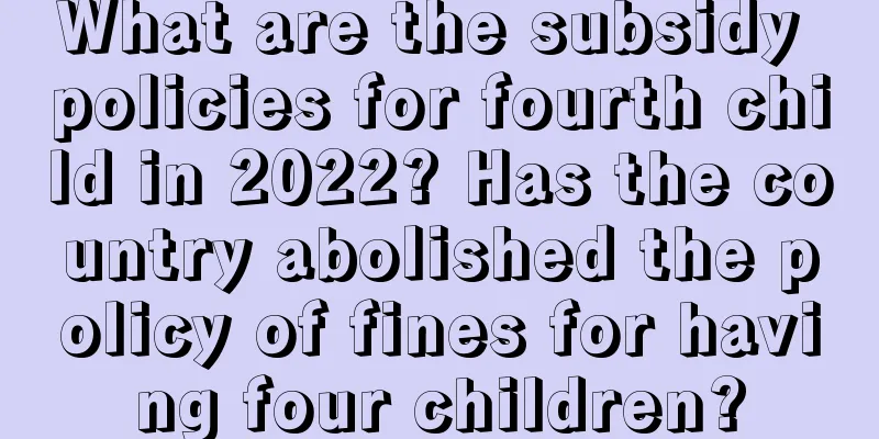 What are the subsidy policies for fourth child in 2022? Has the country abolished the policy of fines for having four children?