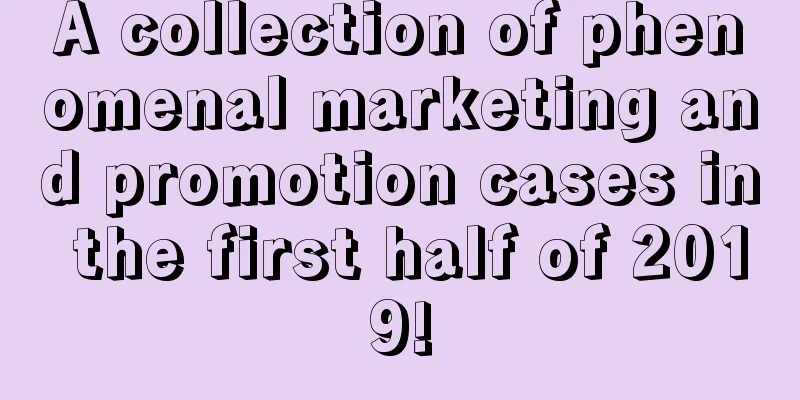 A collection of phenomenal marketing and promotion cases in the first half of 2019!