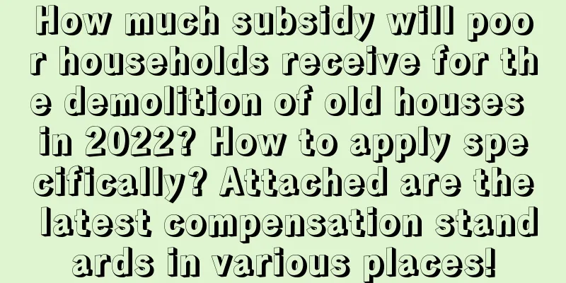 How much subsidy will poor households receive for the demolition of old houses in 2022? How to apply specifically? Attached are the latest compensation standards in various places!