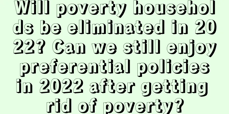 Will poverty households be eliminated in 2022? Can we still enjoy preferential policies in 2022 after getting rid of poverty?