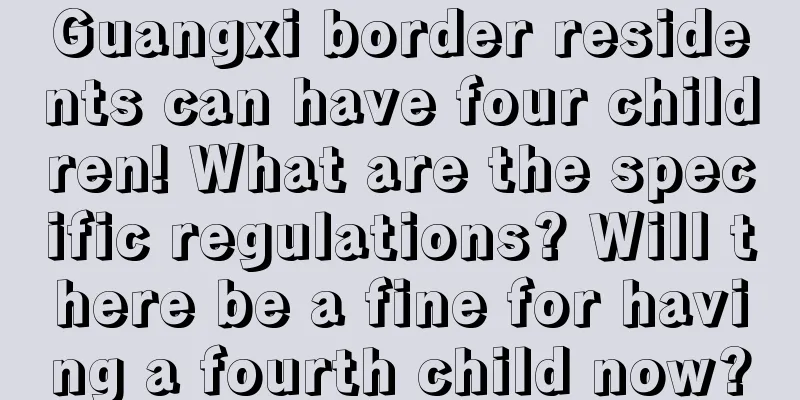 Guangxi border residents can have four children! What are the specific regulations? Will there be a fine for having a fourth child now?