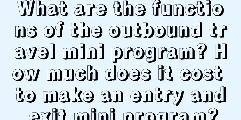 What are the functions of the outbound travel mini program? How much does it cost to make an entry and exit mini program?