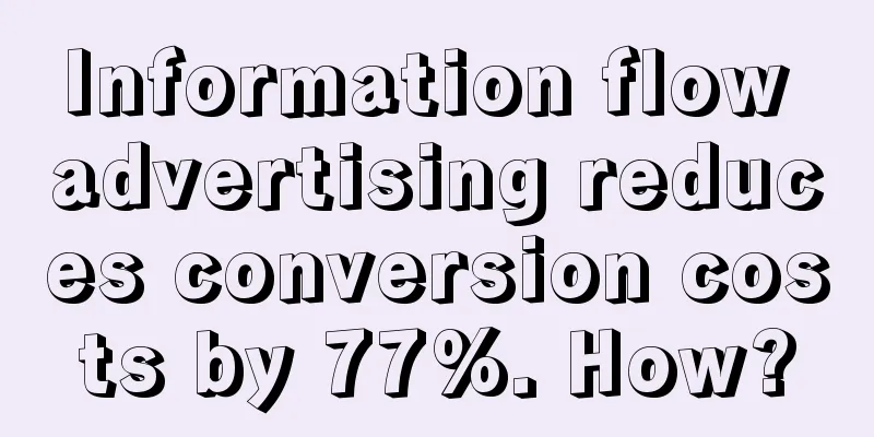 Information flow advertising reduces conversion costs by 77%. How?