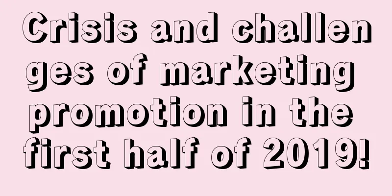 Crisis and challenges of marketing promotion in the first half of 2019!