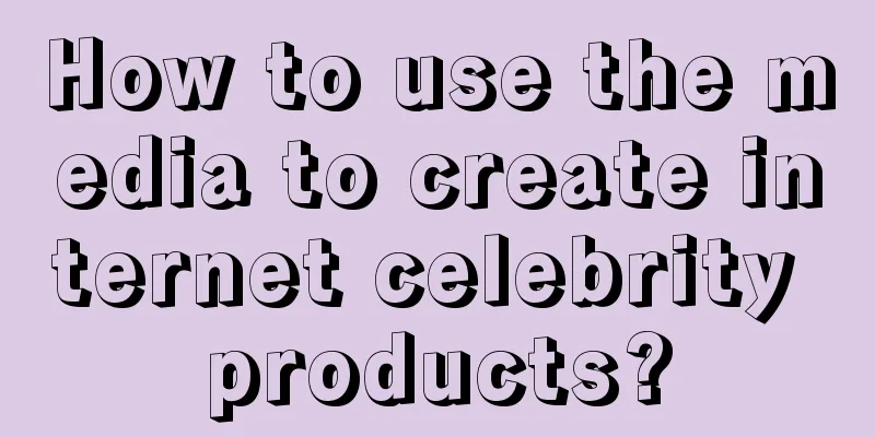 How to use the media to create internet celebrity products?