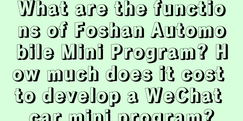 What are the functions of Foshan Automobile Mini Program? How much does it cost to develop a WeChat car mini program?