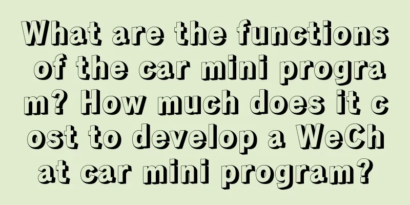 What are the functions of the car mini program? How much does it cost to develop a WeChat car mini program?