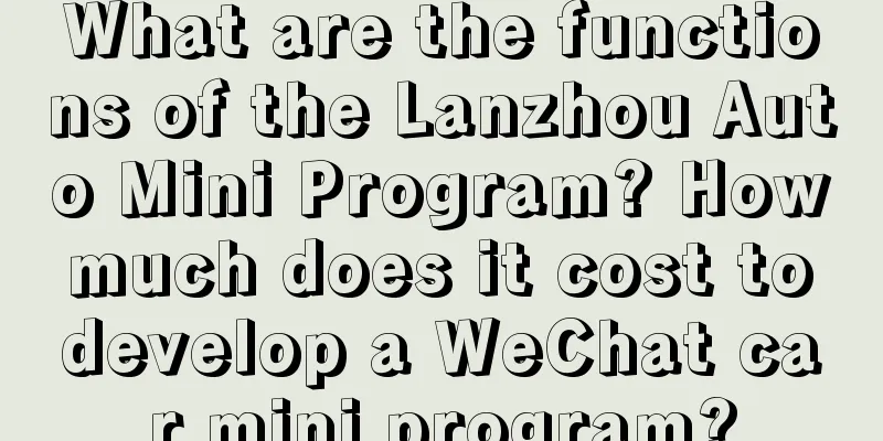 What are the functions of the Lanzhou Auto Mini Program? How much does it cost to develop a WeChat car mini program?