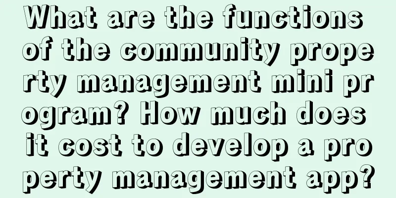 What are the functions of the community property management mini program? How much does it cost to develop a property management app?