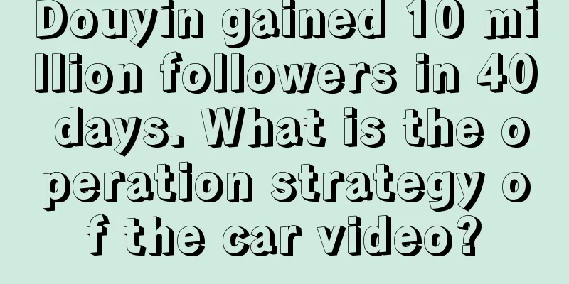 Douyin gained 10 million followers in 40 days. What is the operation strategy of the car video?