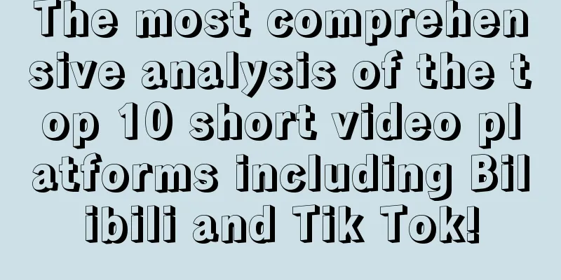 The most comprehensive analysis of the top 10 short video platforms including Bilibili and Tik Tok!