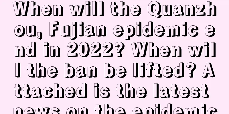 When will the Quanzhou, Fujian epidemic end in 2022? When will the ban be lifted? Attached is the latest news on the epidemic