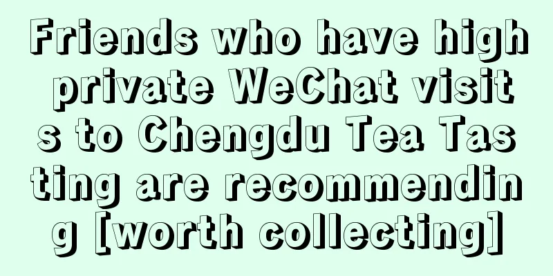 Friends who have high private WeChat visits to Chengdu Tea Tasting are recommending [worth collecting]