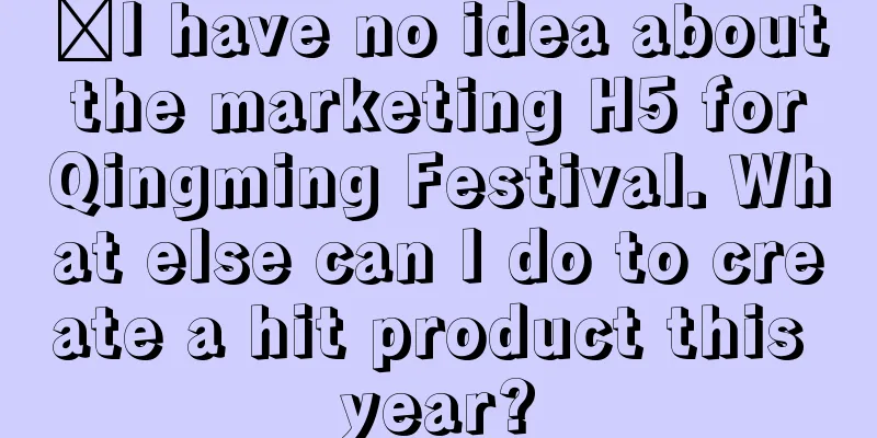 ​I have no idea about the marketing H5 for Qingming Festival. What else can I do to create a hit product this year?