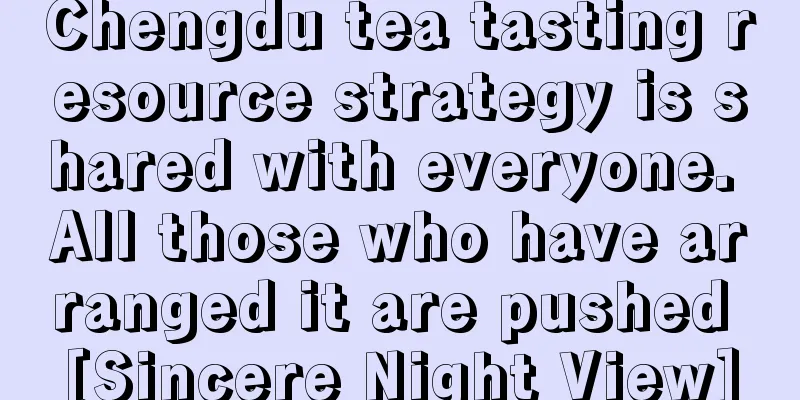 Chengdu tea tasting resource strategy is shared with everyone. All those who have arranged it are pushed [Sincere Night View]