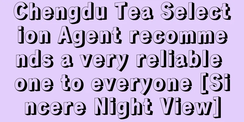 Chengdu Tea Selection Agent recommends a very reliable one to everyone [Sincere Night View]